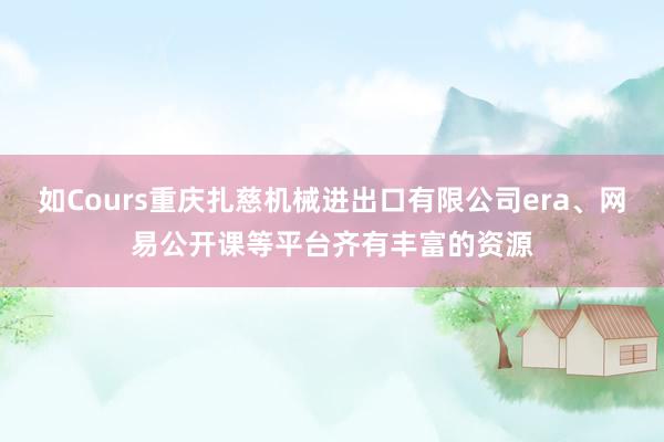 如Cours重庆扎慈机械进出口有限公司era、网易公开课等平台齐有丰富的资源