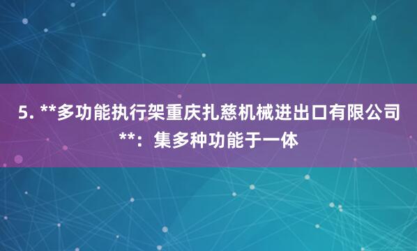 5. **多功能执行架重庆扎慈机械进出口有限公司**：集多种功能于一体